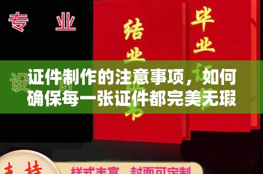 扶风证件制作的注意事项，如何确保每一张证件都完美无瑕？